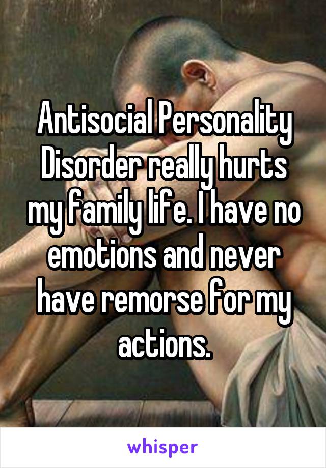 Antisocial personality disorder really hurts my family life. I have no emotions and never have remorsefor my actions.
