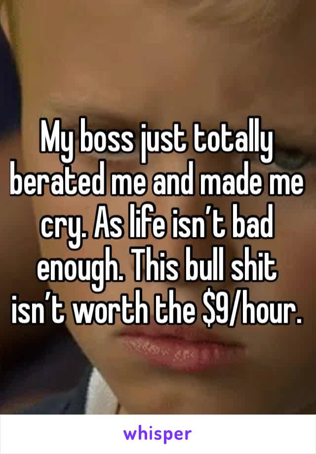 My boss just totally berated me and made me cry. As if life isn't bad enough. This bs isn't worth the $9 an hour.
