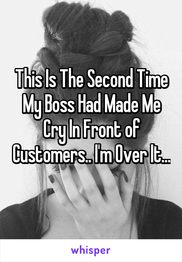 This is the second time my boss made me cry in front of customers. I'm over it...