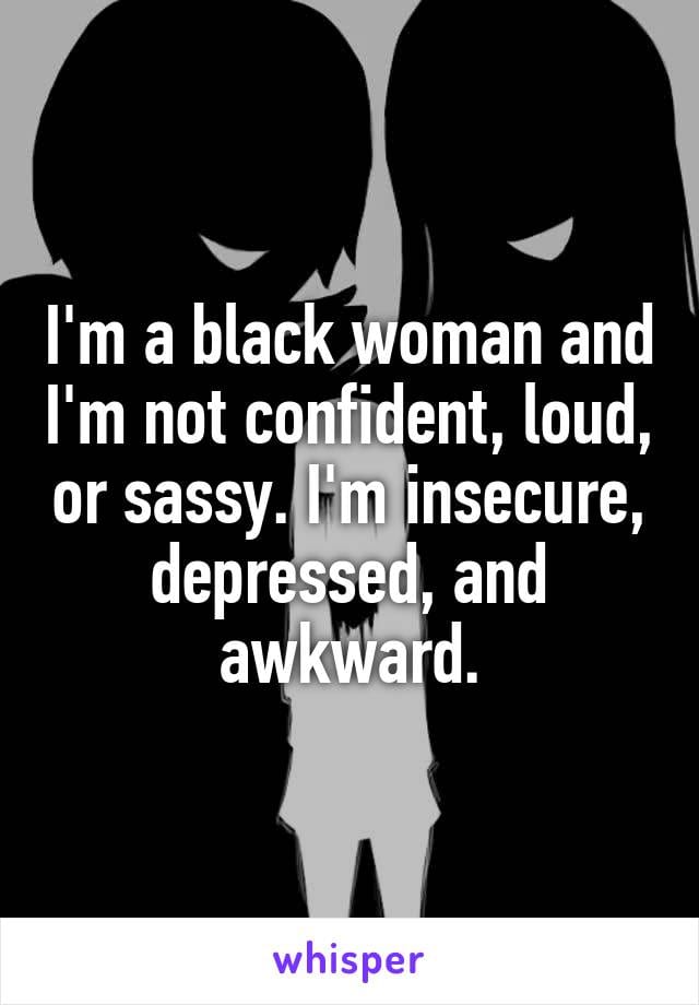 I'm a black woman and I'm not confident, loud, or sassy. I'm insecure, depressed, and awkward.