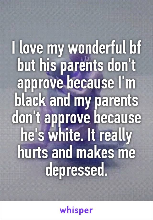 I love my wonderful boyfriend, but his parents don't approve because I'm black and my parents don't approve because he's white. It really hurts and makes me depressed.