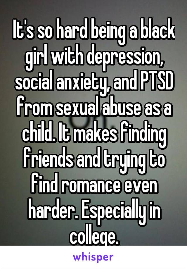 It's so hard being a black girl with depression, social anxiety, and PTSD. It makes finding friends and trying to find romance even harder. Especially in college.