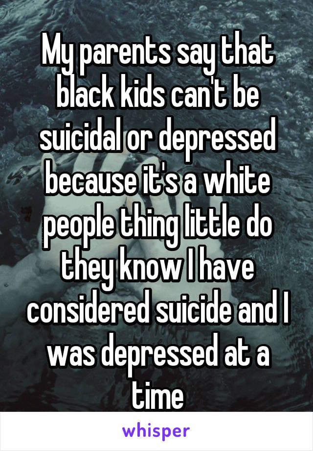 My parents say that black kids can't be depressed because it's a white people thing. Little do they know I have considered s**cide and I was depressed at the time.