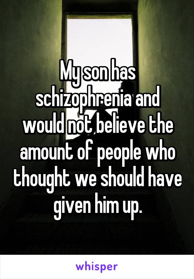My son has schizophrenia and you would not believe the amount of people who thought we should have given him up.