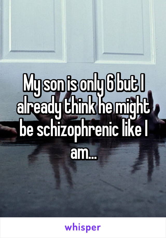 My son is only 6 but I already think he might be schizophrenic like I am...