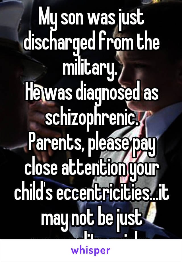 My son was just discharged from the miliatry. He was diagnosed as schizophrenic. Parents, please pay close attention to your child's eccentricities... it may not be just personality quirks.