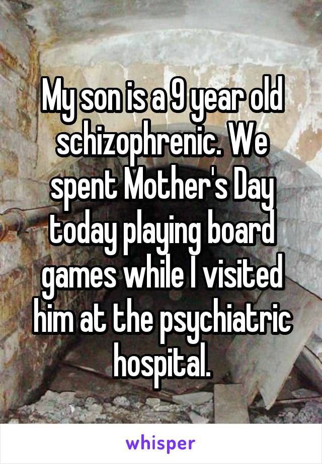My son is a 9-year-old schizophrenic. We spent Mother's Day today playing board games while I visited him at the psychiatric hospital.