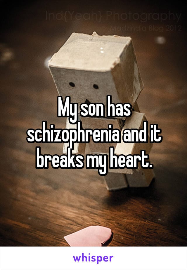 My son has schizophrenia and it breaks my heart.