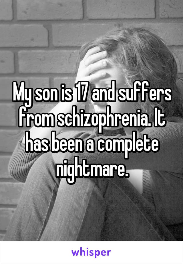 My son is 17 and suffers from schizophrenia. It has been a complete nightmare.