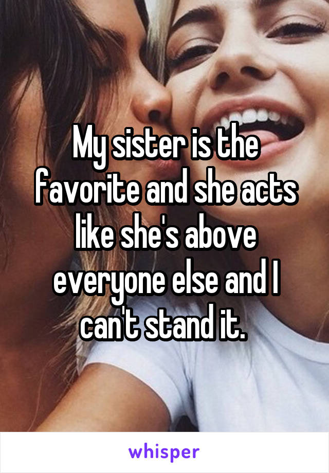 My sister is the favorite and she acts like she's above everyone else and I can't stand it.