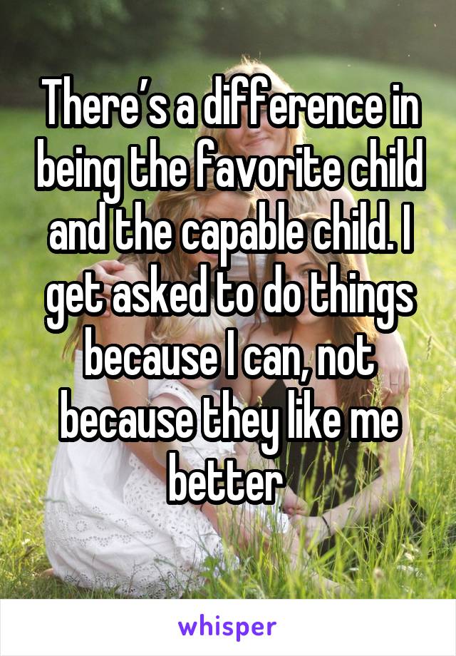 There's a difference in being the favorite child and the capable child. I get asked to do things because I can, not because they like me better.