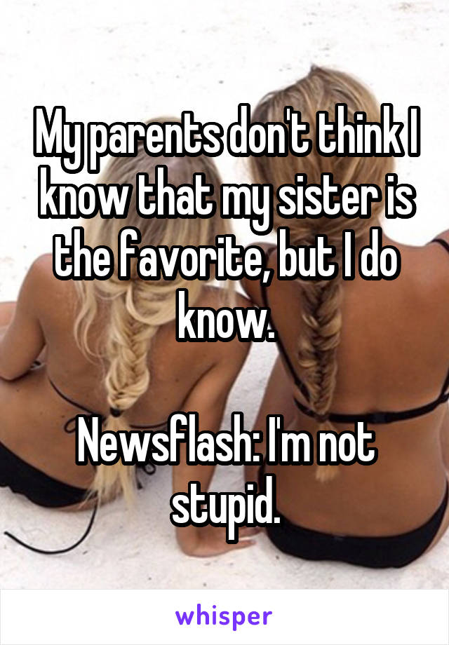 My parents don't think I know that my sister is the favorite, but I do know. Newsflash: I'm not stupid.