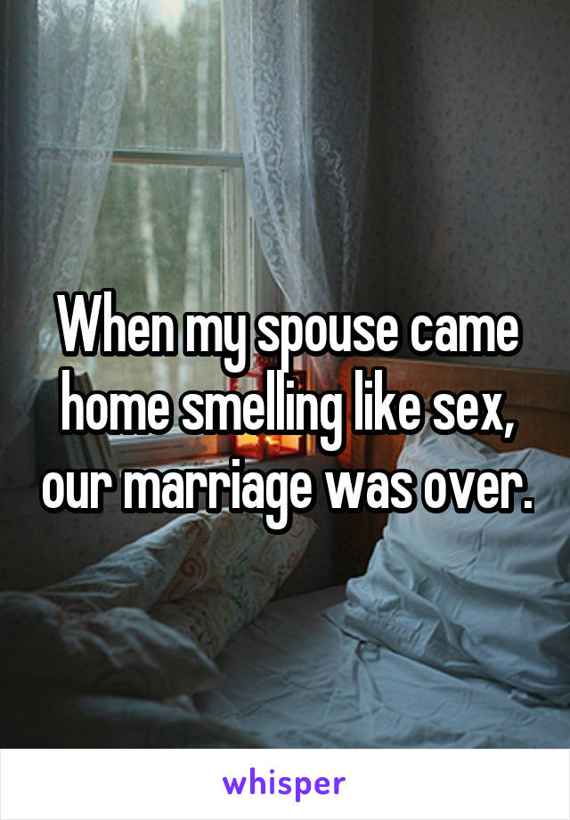 When my spouse came home smelling like sex, our marriage was over.