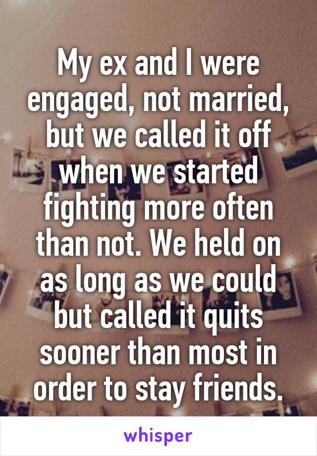 My ex and I were engaged, not married, but we called it off when we started fighting more often than not. We held on as long as we could but called it quits sooner than most in order to stay friends.