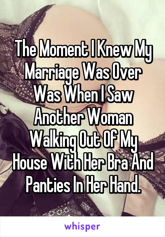 The moment I knew my marriage was over was when I saw another woman walking out of my house with her bra and panties in her hand.