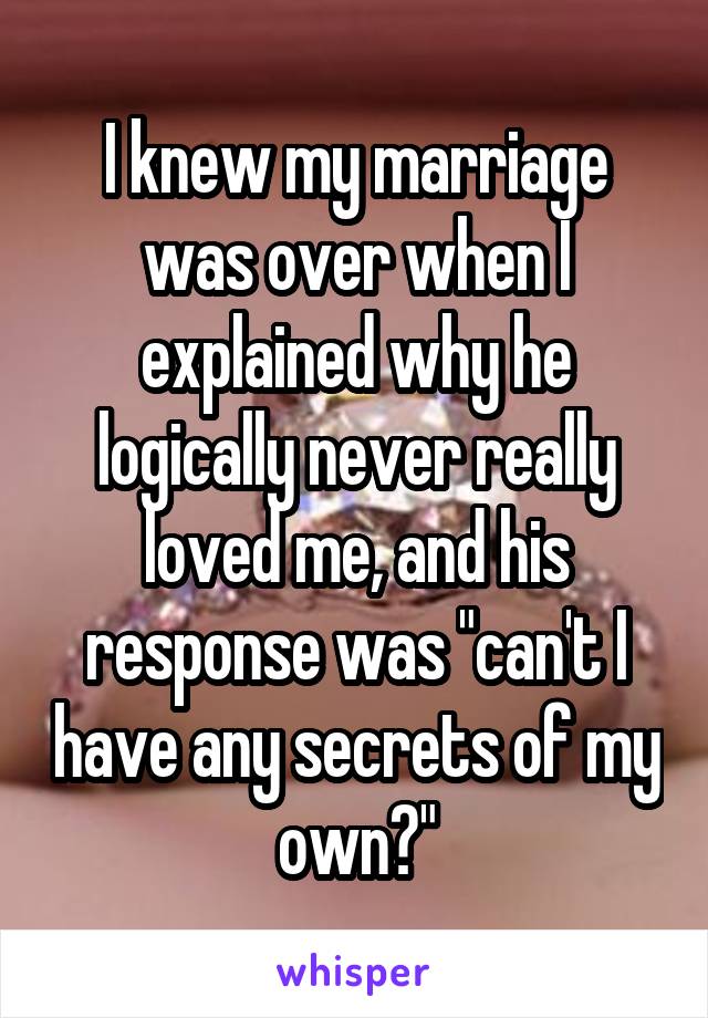 I knew my marriage was over when I explained why he logically never really loved me, and his response was can't I have any secrets of my own?