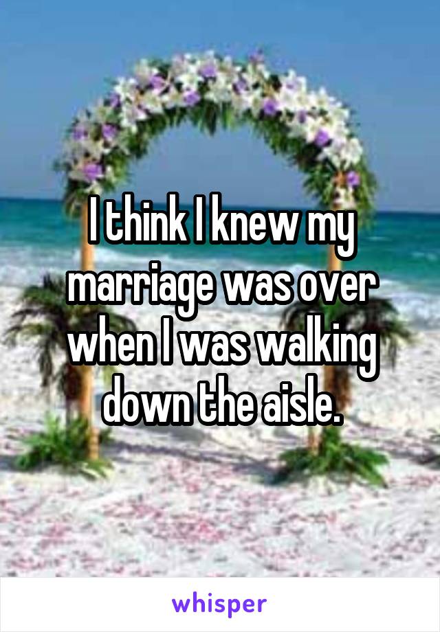 I think I knew my marriage was over when I was walking down the aisle.