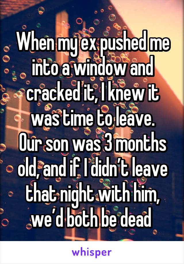 When my ex pushed me into a window and cracked it, I knew it was time to leave. Our son was 3 months old, and if I didn't leave that night with him, we'd both be dead.