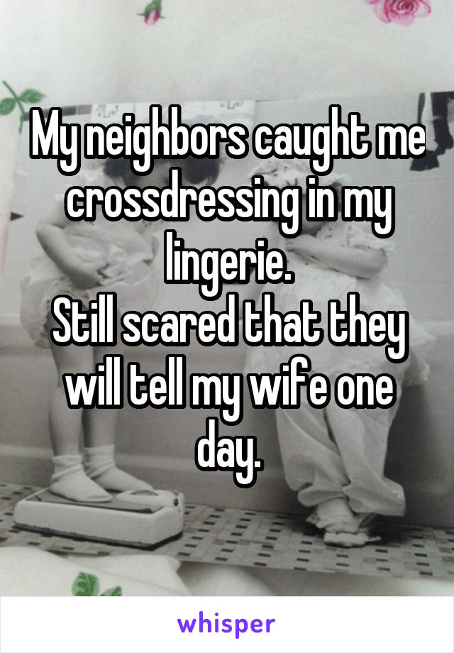 My neighbors caught me crossdressing in my lingerie. Still scared that they will tell my wife one day.