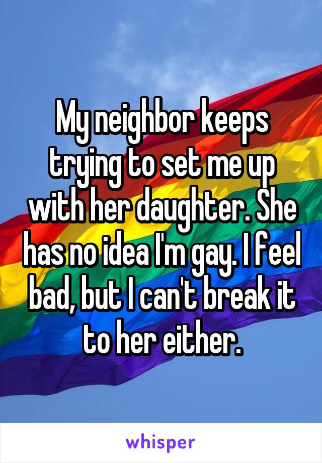 My neighbor keeps trying to set me up with her daughter. She has no idea I'm gay. I feel bad, but I can't break it to her either.