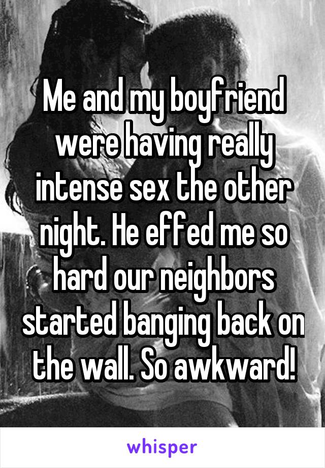 Me and my boyfriend were having really intense s** the other night. He effed me so hard our neighbors started banging back on the wall. So awkward!