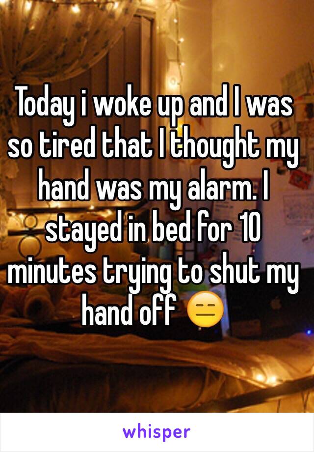 Today I woke up and I was so tired that I thought my hand was my alarm. I stayed in bed for 10 minutes trying to shut my hand off 😑