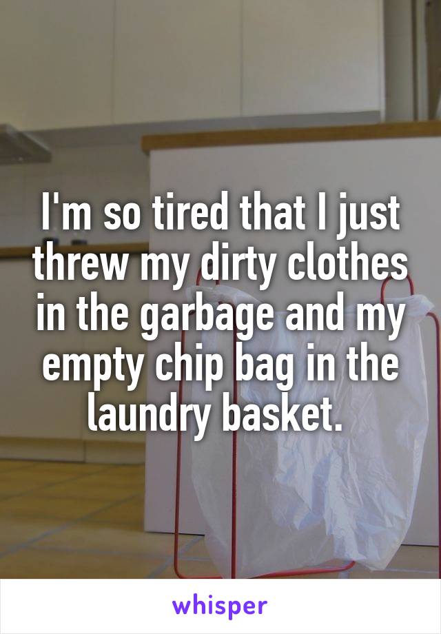 I'm so tired that I just threw my dirty clothes in the garbage and my empty chip bag in the laundry basket.