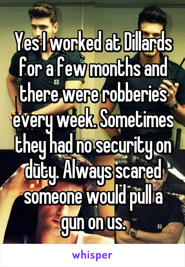 Yes, I worked at Dillards for a few months and there were robberies every week. Sometimes they had no security on duty. Always scared someone would pull a gun on us.