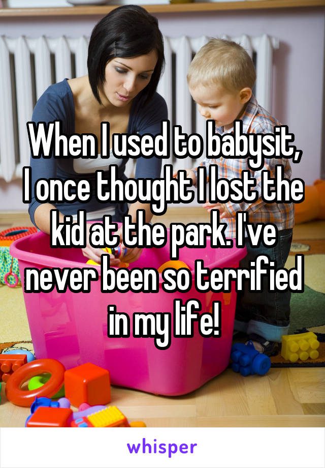 When I used to babysit, I once thought I lost the kid at the park. I've never been so terrified in my life!